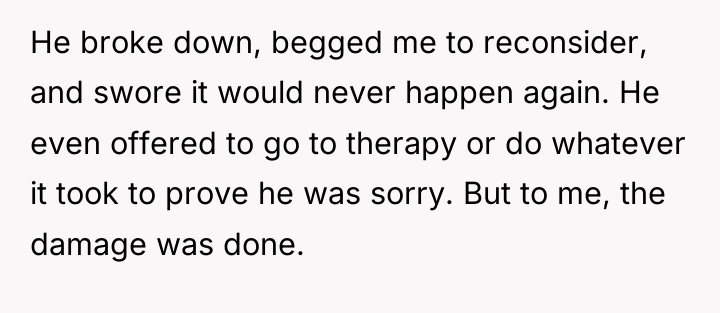 He broke down, begged me to reconsider, and swore it...