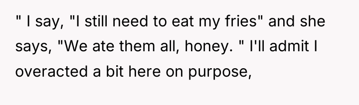 " I say, "I still need to eat my fries"...