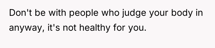 Don't be with people who judge your body in anyway,...