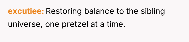 excutiee Restoring balance to the sibling universe, one pretzel at...