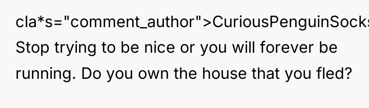 cla*s="comment_author">CuriousPenguinSocks: Stop trying to be nice or you will forever...