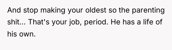 And stop making your oldest so the parenting shit... That's...