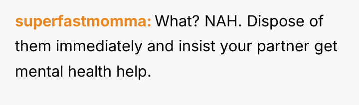 superfastmomma What? NAH. Dispose of them immediately and insist your...