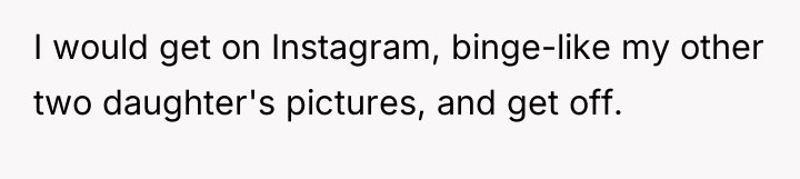 I would get on Instagram, binge-like my other two daughter's...