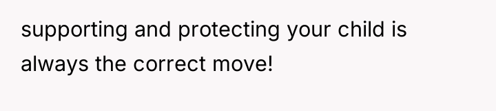 supporting and protecting your child is always the correct move!