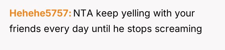 Hehehe5757 NTA keep yelling with your friends every day until...