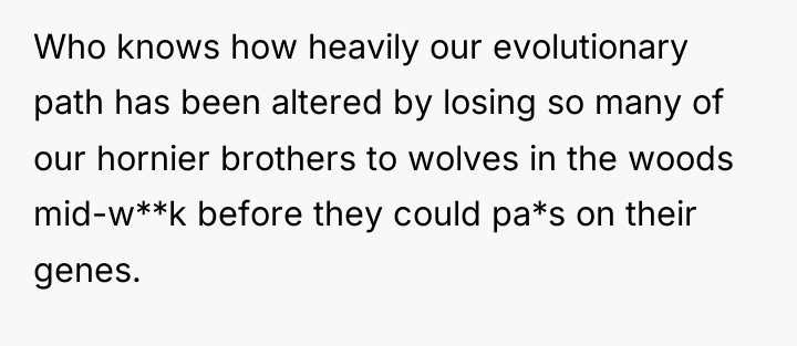 Who knows how heavily our evolutionary path has been altered...