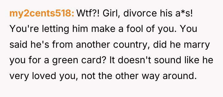my2cents518 Wtf?! Girl, divorce his a*s! You're letting him make...
