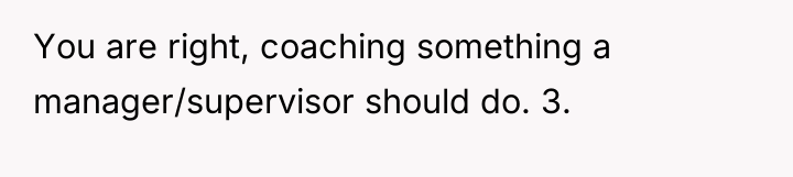 You are right, coaching something a manager/supervisor should do. 3.