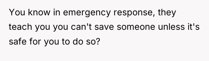 You know in emergency response, they teach you you can't...