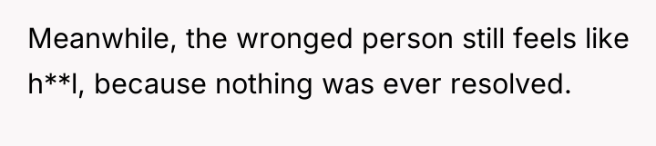 Meanwhile, the wronged person still feels like h**l, because nothing...