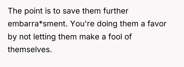 The point is to save them further embarra*sment. You're doing...