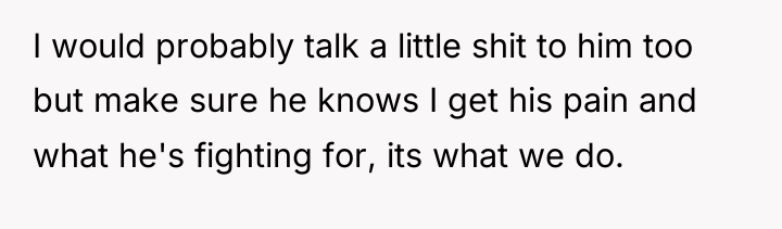 I would probably talk a little shit to him too...