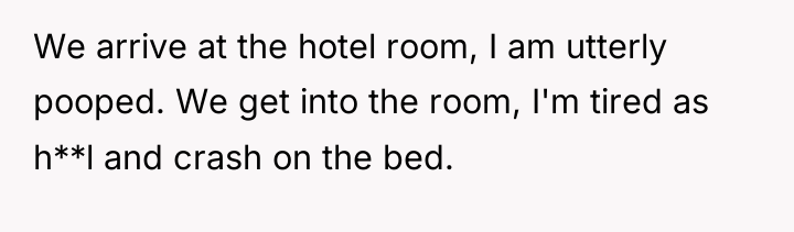 We arrive at the hotel room, I am utterly pooped....