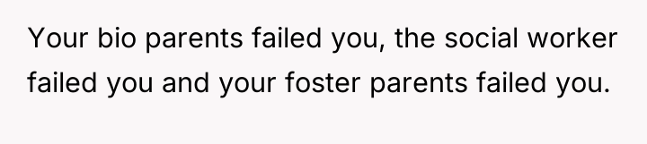 Your bio parents failed you, the social worker failed you...