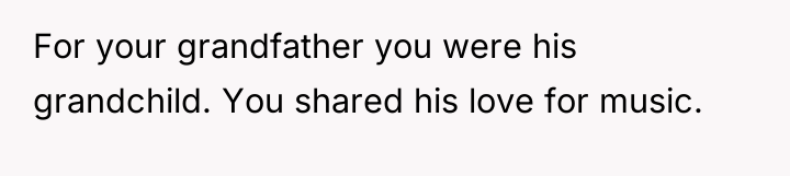 For your grandfather you were his grandchild. You shared his...