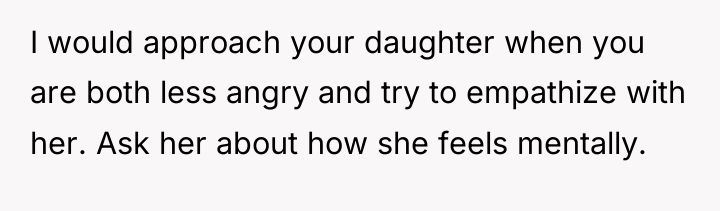 I would approach your daughter when you are both less...