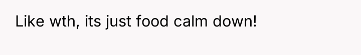 Like wth, its just food calm down!