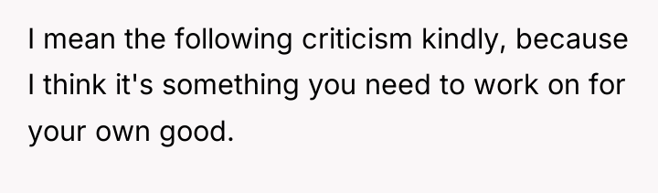 I mean the following criticism kindly, because I think it's...