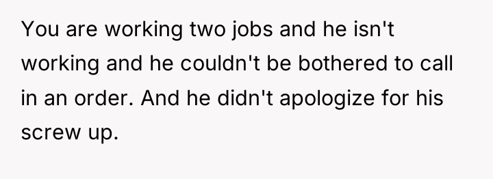 You are working two jobs and he isn't working and...