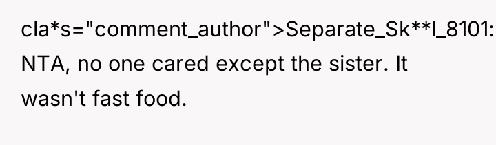 cla*s="comment_author">Separate_Sk**l_8101: NTA, no one cared except the sister. It wasn't...