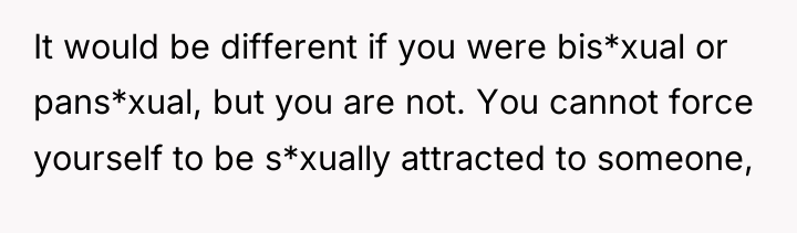 It would be different if you were bis*xual or pans*xual,...
