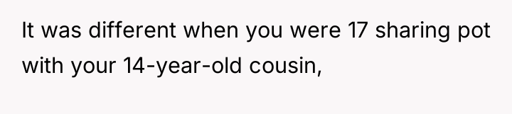 It was different when you were 17 sharing pot with...
