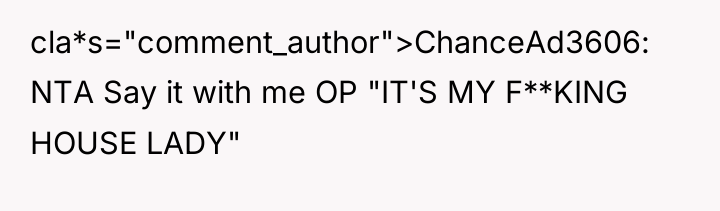 cla*s="comment_author">ChanceAd3606: NTA Say it with me OP "IT'S MY F**KING...
