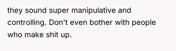 they sound super manipulative and controlling. Don't even bother with...