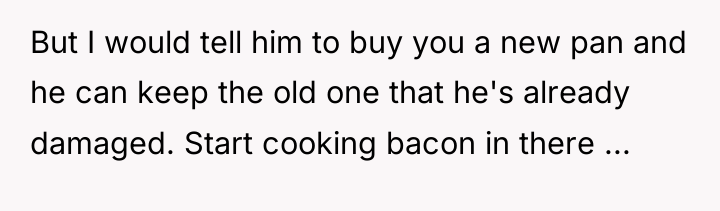 But I would tell him to buy you a new...