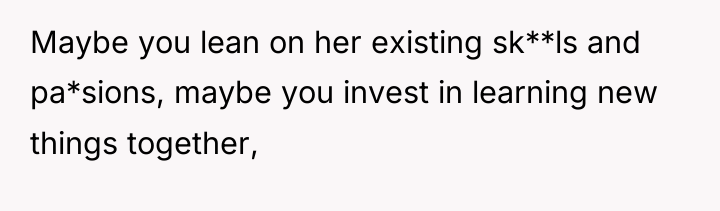 Maybe you lean on her existing sk**ls and pa*sions, maybe...