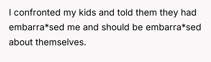 I confronted my kids and told them they had embarra*sed...