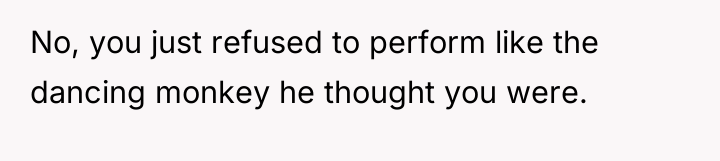 No, you just refused to perform like the dancing monkey...