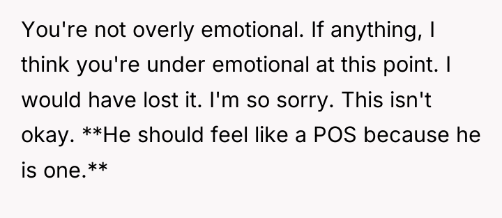You're not overly emotional. If anything, I think you're under...