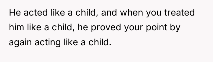 He acted like a child, and when you treated him...
