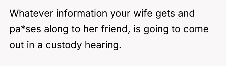 Whatever information your wife gets and pa*ses along to her...