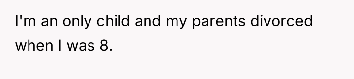 I'm an only child and my parents divorced when I...
