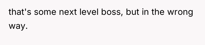 that's some next level boss, but in the wrong way.
