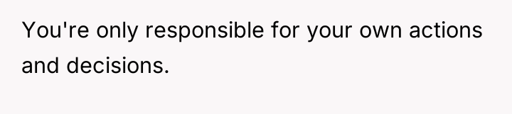 You're only responsible for your own actions and decisions.