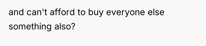 and can't afford to buy everyone else something also?