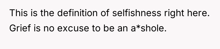 This is the definition of selfishness right here. Grief is...