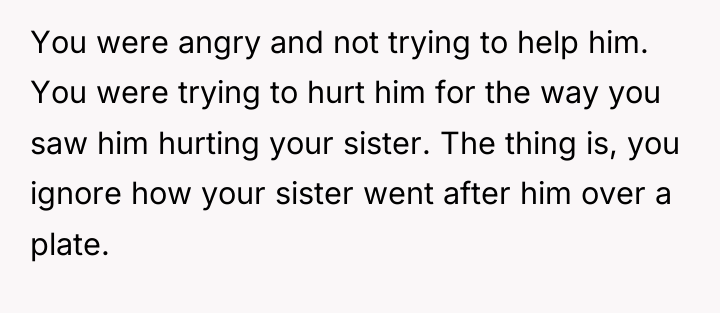 You were angry and not trying to help him. You...