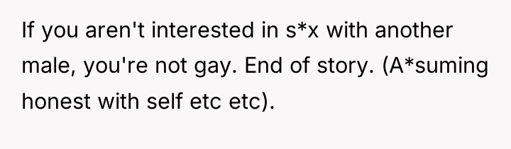 If you aren't interested in s*x with another male, you're...