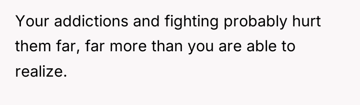 Your addictions and fighting probably hurt them far, far more...