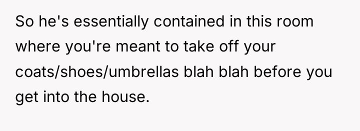 So he's essentially contained in this room where you're meant...