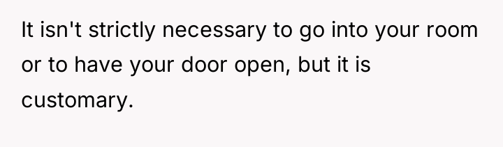It isn't strictly necessary to go into your room or...