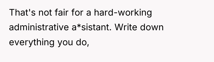That's not fair for a hard-working administrative a*sistant. Write down...