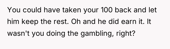 You could have taken your 100 back and let him...