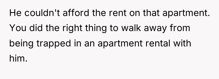 He couldn't afford the rent on that apartment. You did...