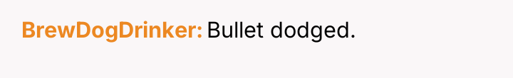 BrewDogDrinker Bullet dodged.